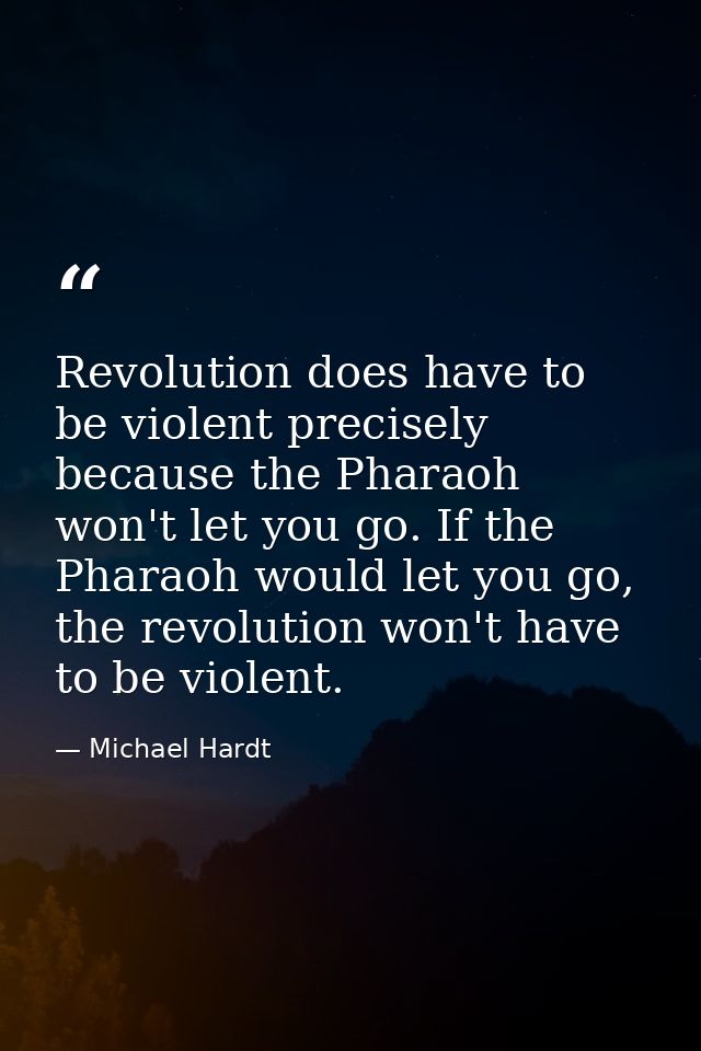 Revolution does have to be violent precisely because the Pharaoh won't let you go. If the Pharaoh would let you go, the  — Michael Hardt