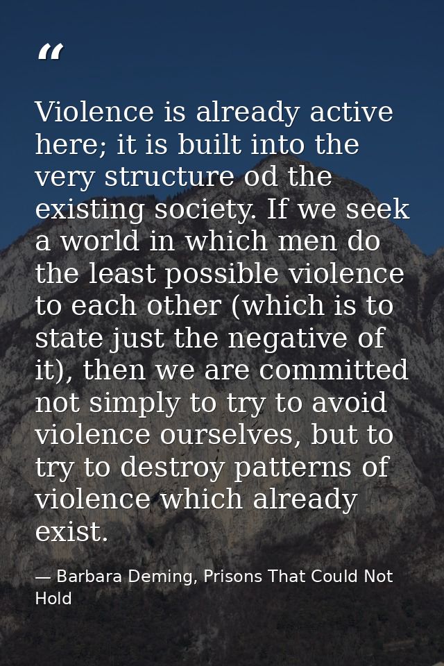 Violence is already active here; it is built into the very structure od the existing society. If we seek a world in whic — Barbara Deming, Prisons That Could Not Hold