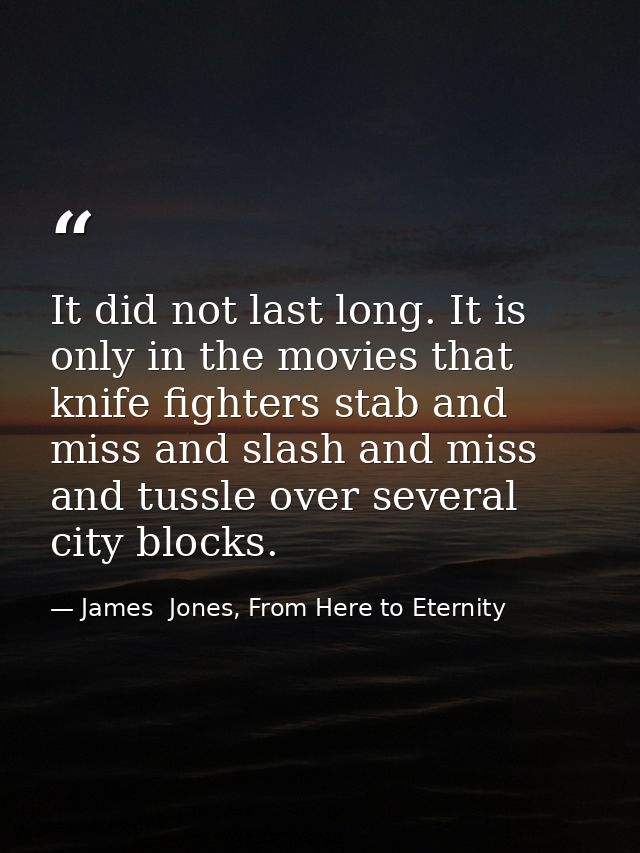 It did not last long. It is only in the movies that knife fighters stab and miss and slash and miss and tussle over seve — James  Jones, From Here to Eternity