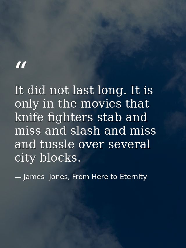 It did not last long. It is only in the movies that knife fighters stab and miss and slash and miss and tussle over seve — James  Jones, From Here to Eternity