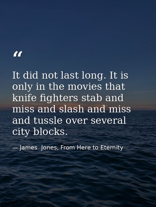 It did not last long. It is only in the movies that knife fighters stab and miss and slash and miss and tussle over seve — James  Jones, From Here to Eternity