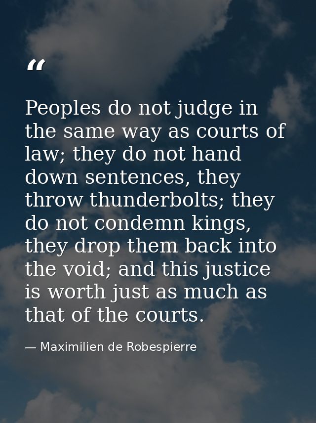 Peoples do not judge in the same way as courts of law; they do not hand down sentences, they throw thunderbolts; they do — Maximilien de Robespierre