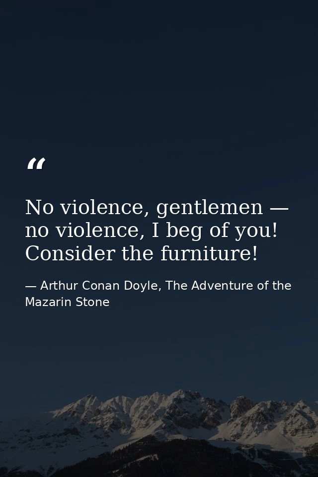 No violence, gentlemen — no violence, I beg of you! Consider the furniture! — Arthur Conan Doyle, The Adventure of the Mazarin Stone
