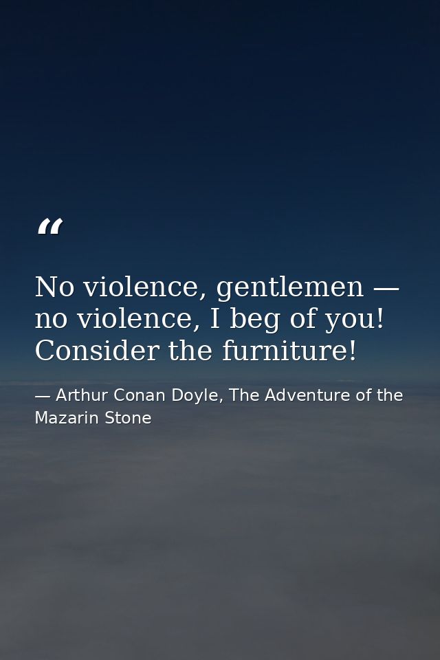 No violence, gentlemen — no violence, I beg of you! Consider the furniture! — Arthur Conan Doyle, The Adventure of the Mazarin Stone