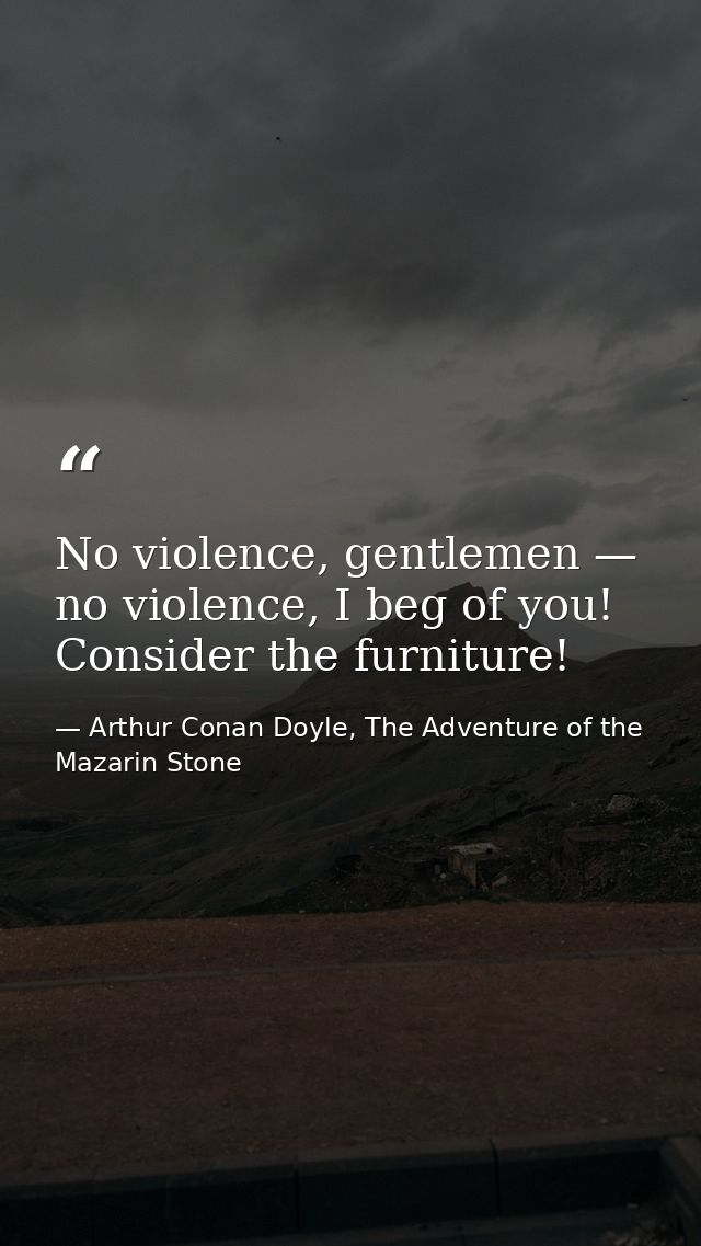 No violence, gentlemen — no violence, I beg of you! Consider the furniture! — Arthur Conan Doyle, The Adventure of the Mazarin Stone