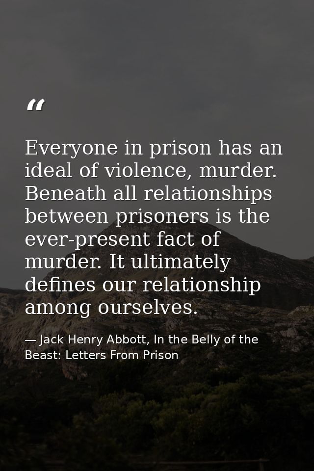 Everyone in prison has an ideal of violence, murder. Beneath all relationships between prisoners is the ever-present fac — Jack Henry Abbott, In the Belly of the Beast: Letters From Prison