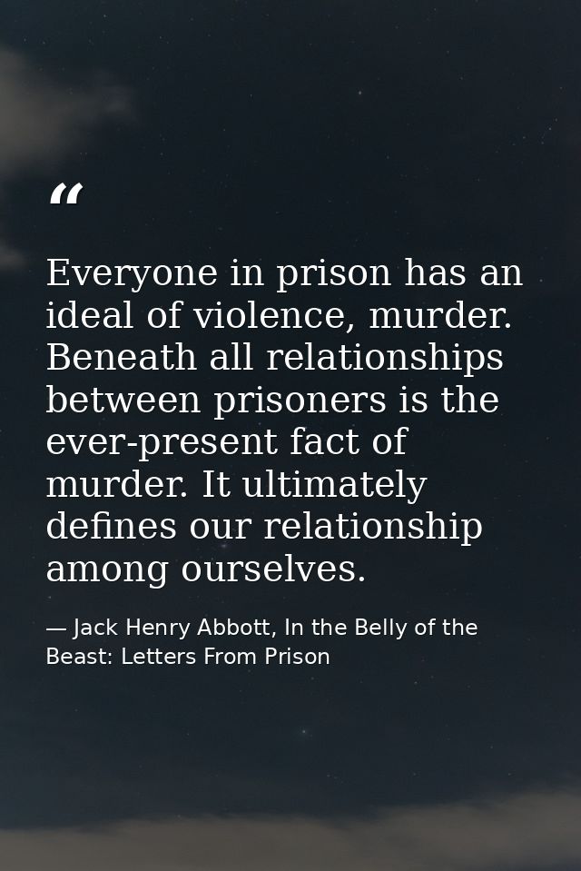 Everyone in prison has an ideal of violence, murder. Beneath all relationships between prisoners is the ever-present fac — Jack Henry Abbott, In the Belly of the Beast: Letters From Prison