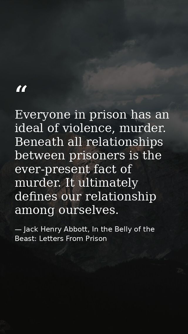 Everyone in prison has an ideal of violence, murder. Beneath all relationships between prisoners is the ever-present fac — Jack Henry Abbott, In the Belly of the Beast: Letters From Prison