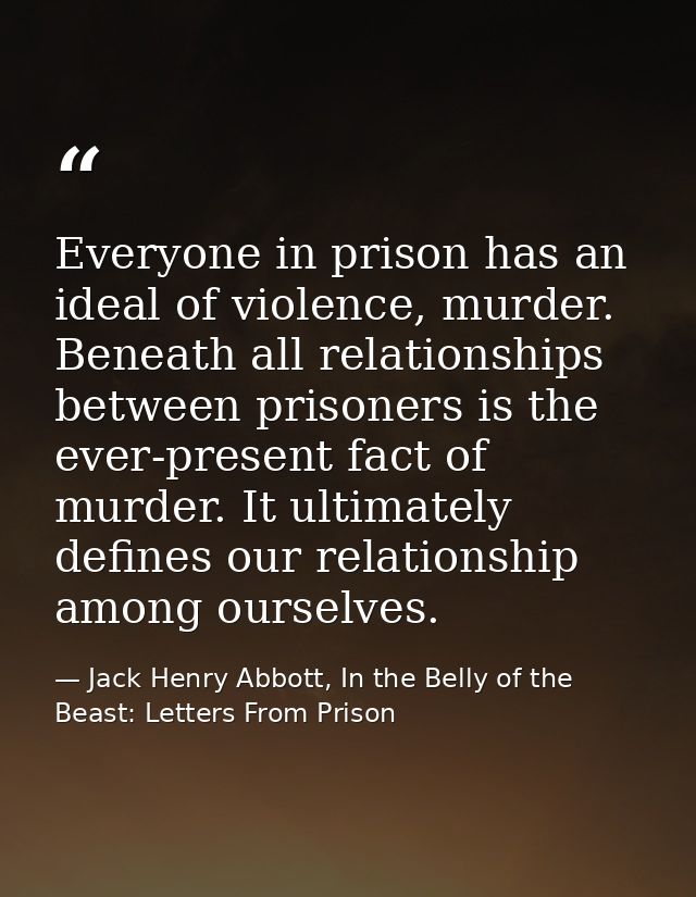 Everyone in prison has an ideal of violence, murder. Beneath all relationships between prisoners is the ever-present fac — Jack Henry Abbott, In the Belly of the Beast: Letters From Prison