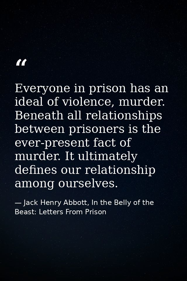 Everyone in prison has an ideal of violence, murder. Beneath all relationships between prisoners is the ever-present fac — Jack Henry Abbott, In the Belly of the Beast: Letters From Prison