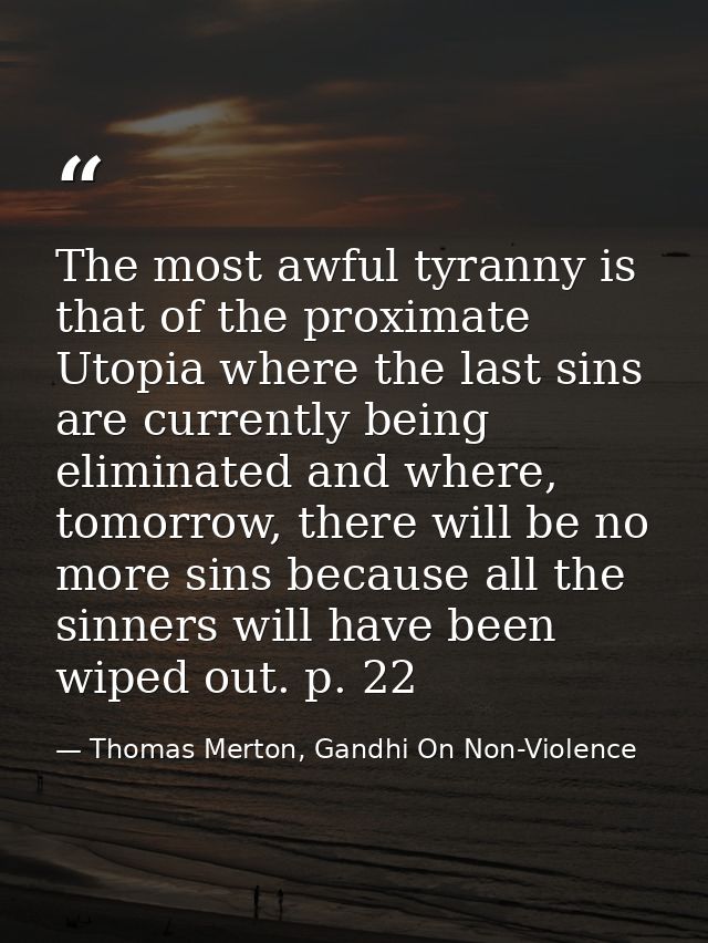 The most awful tyranny is that of the proximate Utopia where the last sins are currently being eliminated and where, tom — Thomas Merton, Gandhi On Non-Violence