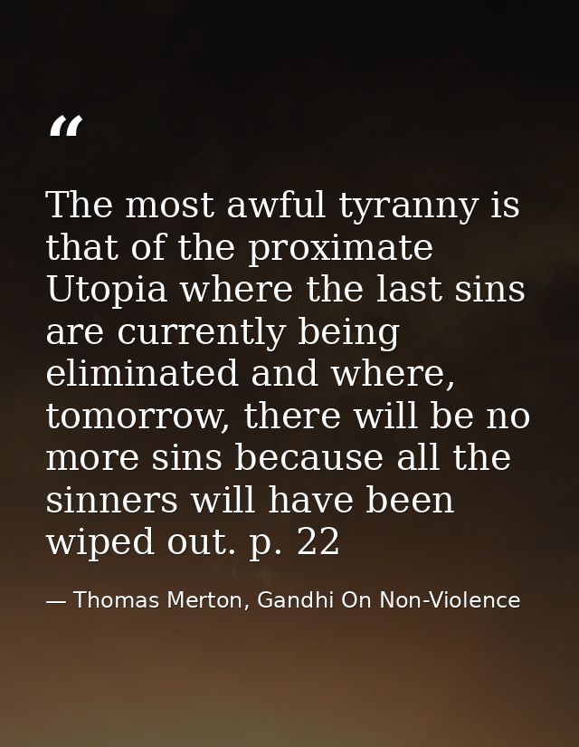The most awful tyranny is that of the proximate Utopia where the last sins are currently being eliminated and where, tom — Thomas Merton, Gandhi On Non-Violence