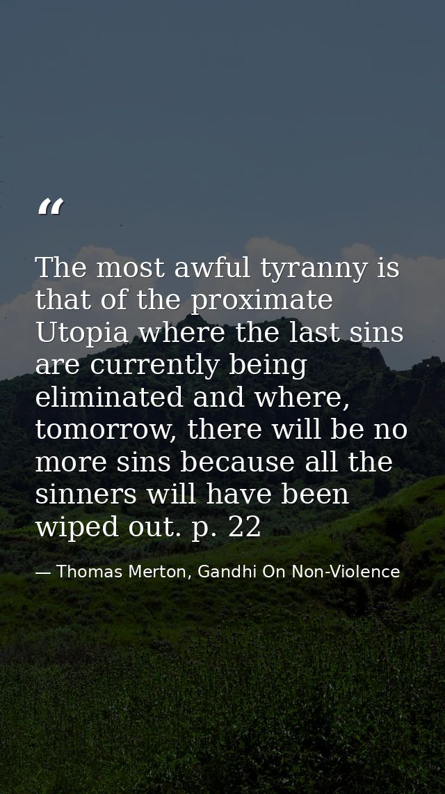 The most awful tyranny is that of the proximate Utopia where the last sins are currently being eliminated and where, tom — Thomas Merton, Gandhi On Non-Violence