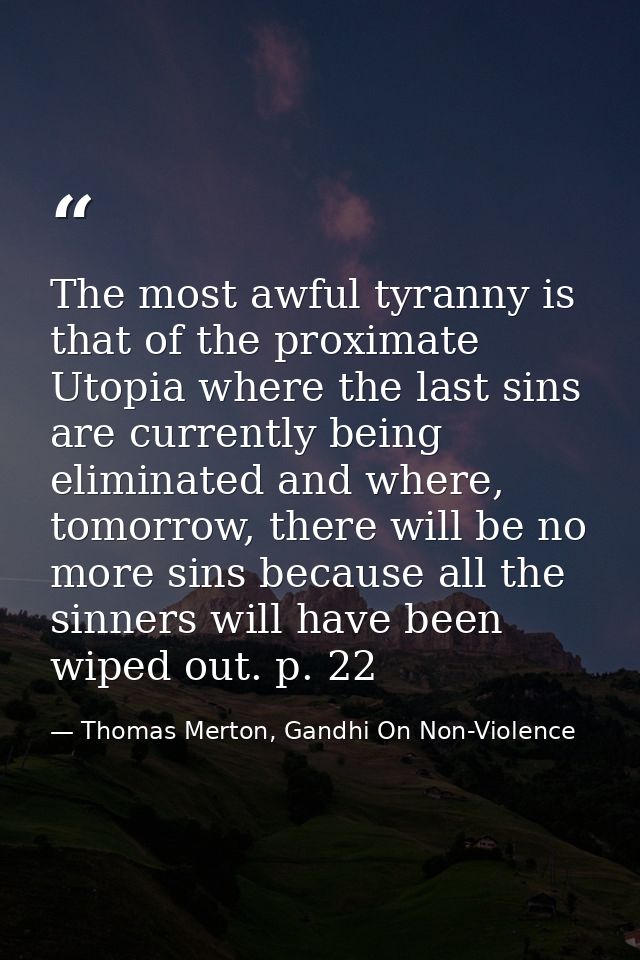 The most awful tyranny is that of the proximate Utopia where the last sins are currently being eliminated and where, tom — Thomas Merton, Gandhi On Non-Violence