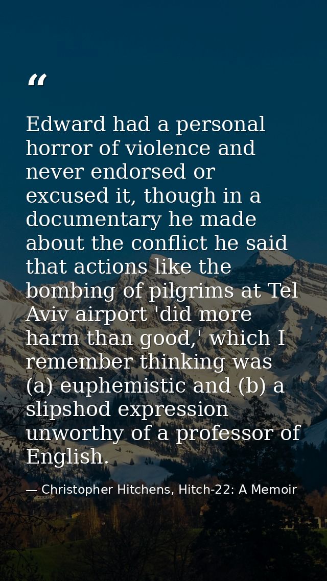Edward had a personal horror of violence and never endorsed or excused it, though in a documentary he made about the con — Christopher Hitchens, Hitch-22: A Memoir