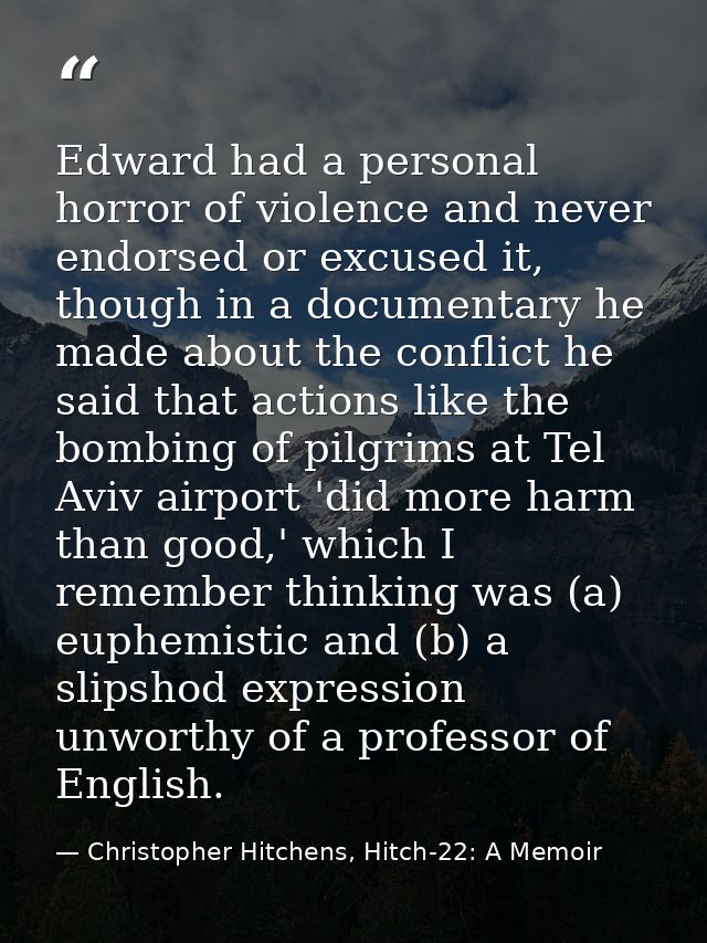 Edward had a personal horror of violence and never endorsed or excused it, though in a documentary he made about the con — Christopher Hitchens, Hitch-22: A Memoir