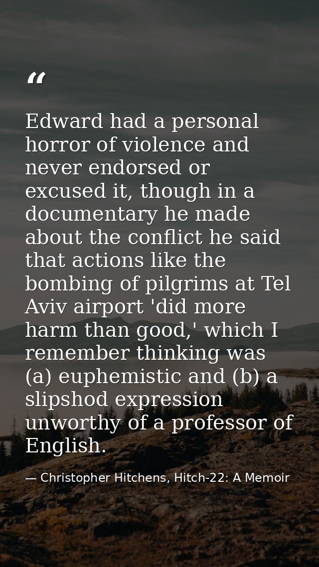 Edward had a personal horror of violence and never endorsed or excused it, though in a documentary he made about the con — Christopher Hitchens, Hitch-22: A Memoir