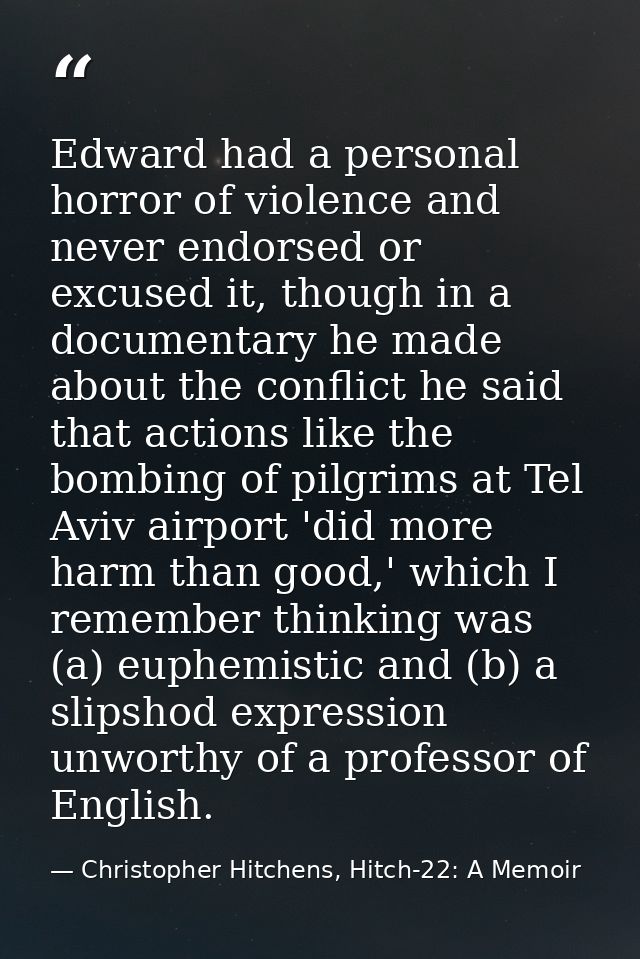 Edward had a personal horror of violence and never endorsed or excused it, though in a documentary he made about the con — Christopher Hitchens, Hitch-22: A Memoir
