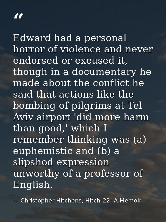 Edward had a personal horror of violence and never endorsed or excused it, though in a documentary he made about the con — Christopher Hitchens, Hitch-22: A Memoir
