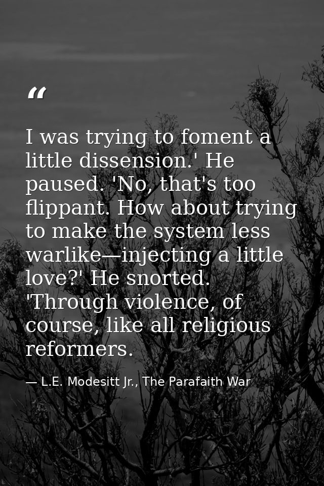 I was trying to foment a little dissension.' He paused. 'No, that's too flippant. How about trying to make the system le — L.E. Modesitt Jr., The Parafaith War