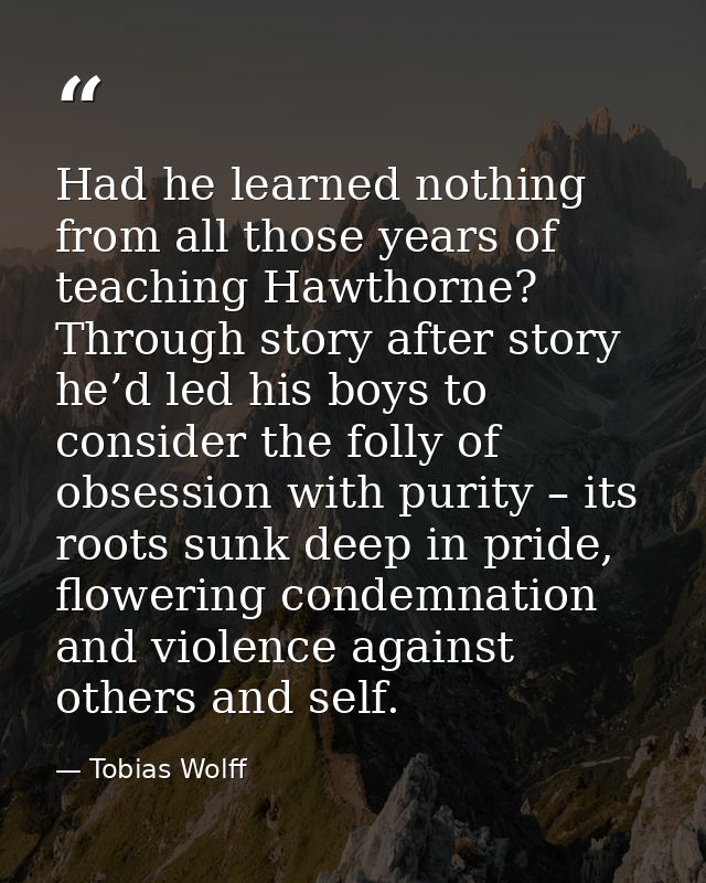 Had he learned nothing from all those years of teaching Hawthorne? Through story after story he’d led his boys to consid — Tobias Wolff