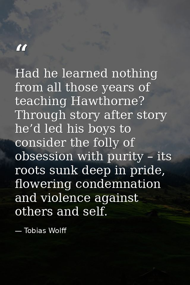 Had he learned nothing from all those years of teaching Hawthorne? Through story after story he’d led his boys to consid — Tobias Wolff