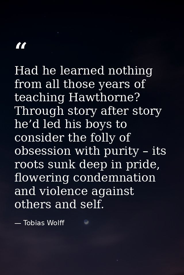 Had he learned nothing from all those years of teaching Hawthorne? Through story after story he’d led his boys to consid — Tobias Wolff
