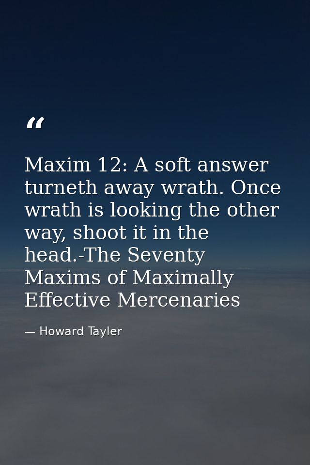 Maxim 12: A soft answer turneth away wrath. Once wrath is looking the other way, shoot it in the head.-The Seventy Maxim — Howard Tayler