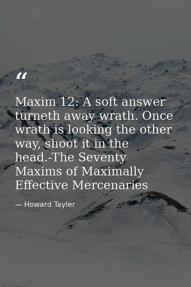 Maxim 12: A soft answer turneth away wrath. Once wrath is looking the other way, shoot it in the head.-The Seventy Maxim — Howard Tayler