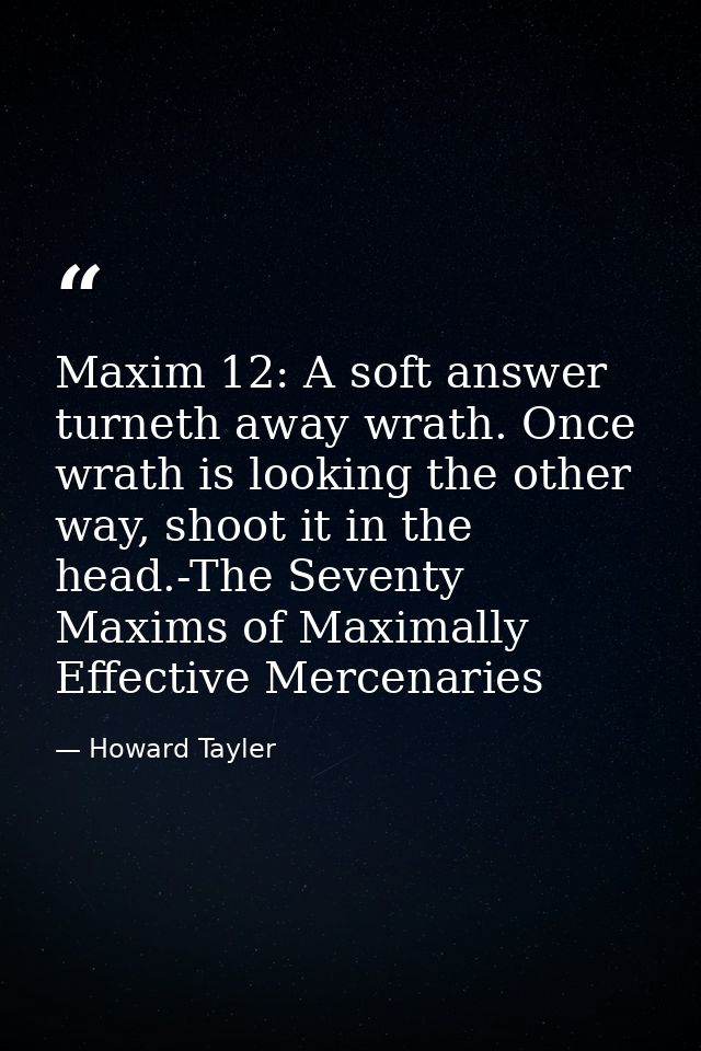 Maxim 12: A soft answer turneth away wrath. Once wrath is looking the other way, shoot it in the head.-The Seventy Maxim — Howard Tayler