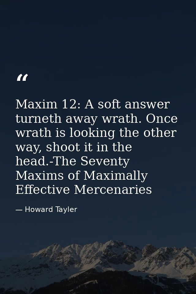 Maxim 12: A soft answer turneth away wrath. Once wrath is looking the other way, shoot it in the head.-The Seventy Maxim — Howard Tayler