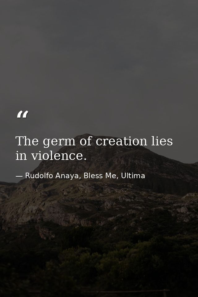The germ of creation lies in violence. — Rudolfo Anaya, Bless Me, Ultima