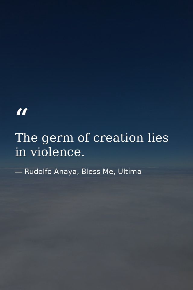 The germ of creation lies in violence. — Rudolfo Anaya, Bless Me, Ultima