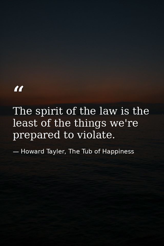 The spirit of the law is the least of the things we're prepared to violate. — Howard Tayler, The Tub of Happiness