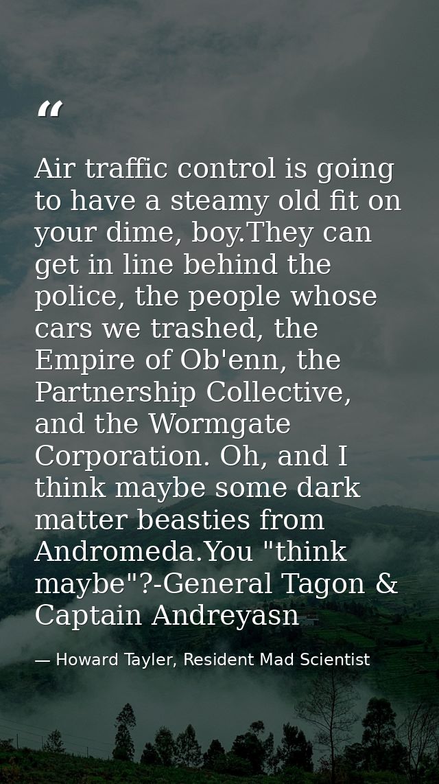 Air traffic control is going to have a steamy old fit on your dime, boy.They can get in line behind the police, the peop — Howard Tayler, Resident Mad Scientist