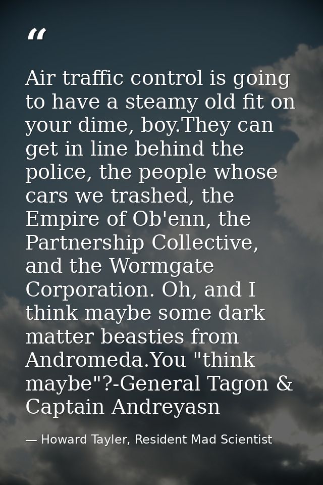 Air traffic control is going to have a steamy old fit on your dime, boy.They can get in line behind the police, the peop — Howard Tayler, Resident Mad Scientist