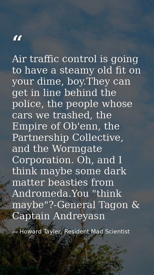 Air traffic control is going to have a steamy old fit on your dime, boy.They can get in line behind the police, the peop — Howard Tayler, Resident Mad Scientist