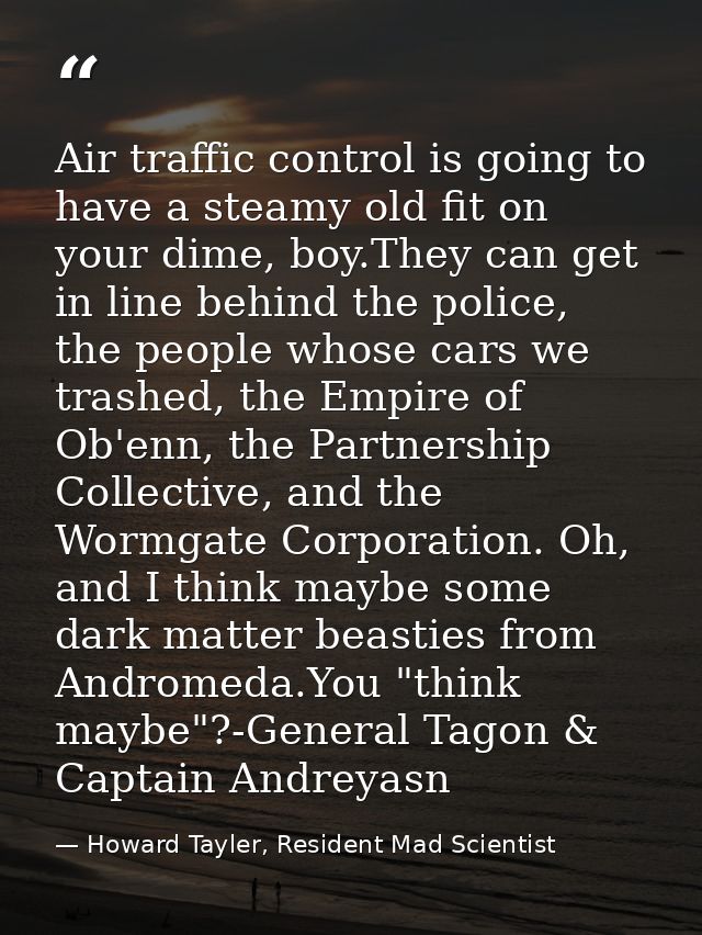 Air traffic control is going to have a steamy old fit on your dime, boy.They can get in line behind the police, the peop — Howard Tayler, Resident Mad Scientist
