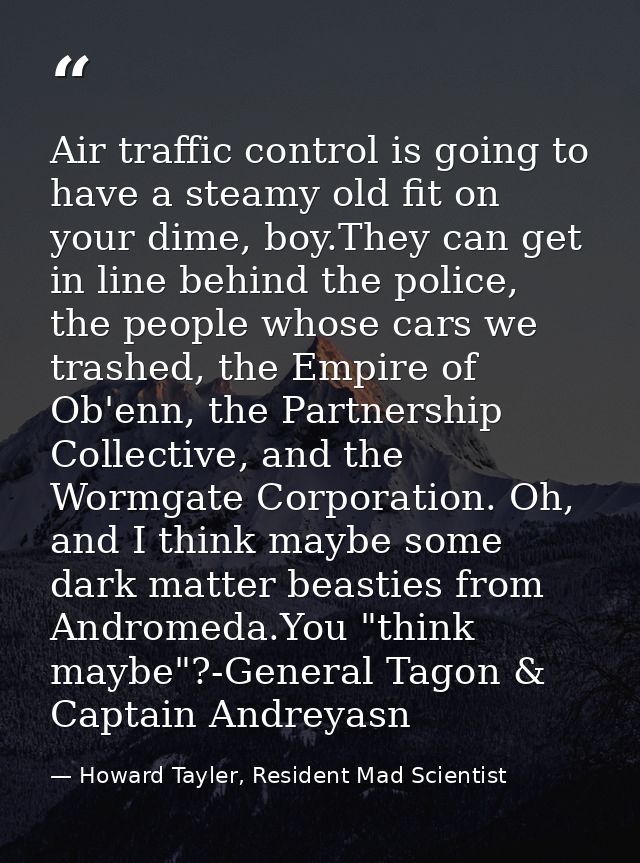 Air traffic control is going to have a steamy old fit on your dime, boy.They can get in line behind the police, the peop — Howard Tayler, Resident Mad Scientist