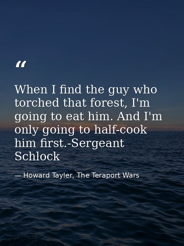When I find the guy who torched that forest, I'm going to eat him. And I'm only going to half-cook him first.-Sergeant S — Howard Tayler, The Teraport Wars