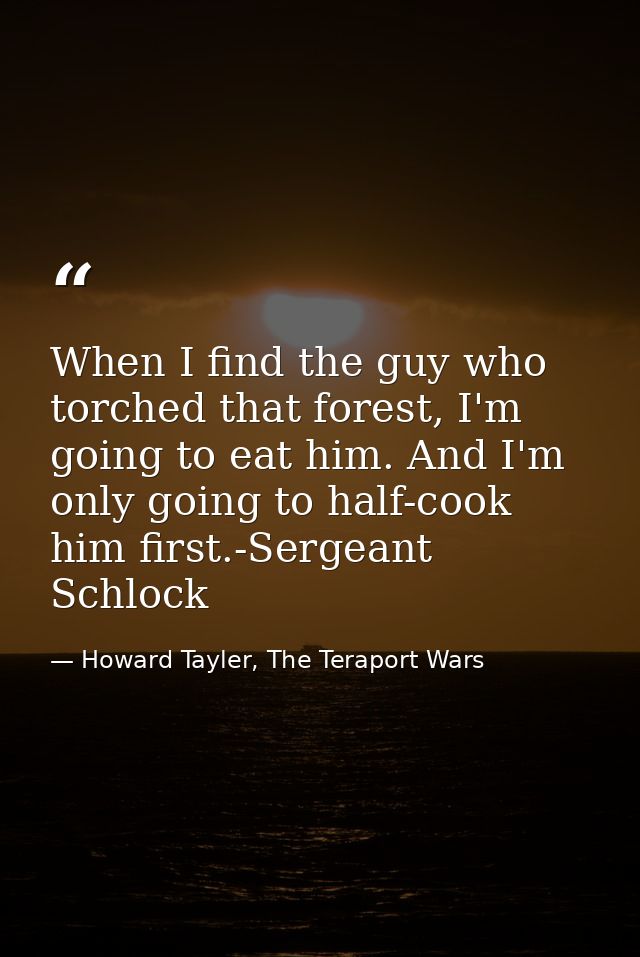 When I find the guy who torched that forest, I'm going to eat him. And I'm only going to half-cook him first.-Sergeant S — Howard Tayler, The Teraport Wars