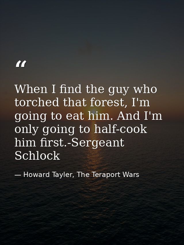 When I find the guy who torched that forest, I'm going to eat him. And I'm only going to half-cook him first.-Sergeant S — Howard Tayler, The Teraport Wars
