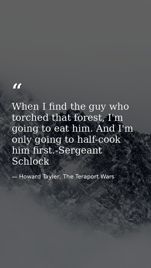 When I find the guy who torched that forest, I'm going to eat him. And I'm only going to half-cook him first.-Sergeant S — Howard Tayler, The Teraport Wars