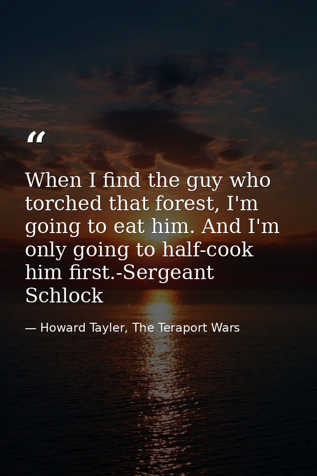 When I find the guy who torched that forest, I'm going to eat him. And I'm only going to half-cook him first.-Sergeant S — Howard Tayler, The Teraport Wars