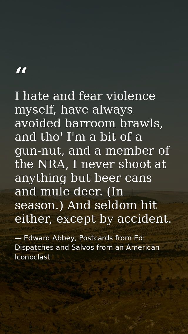 I hate and fear violence myself, have always avoided barroom brawls, and tho' I'm a bit of a gun-nut, and a member of th — Edward Abbey, Postcards from Ed: Dispatches and Salvos from an American Iconoclast