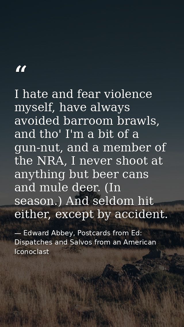 I hate and fear violence myself, have always avoided barroom brawls, and tho' I'm a bit of a gun-nut, and a member of th — Edward Abbey, Postcards from Ed: Dispatches and Salvos from an American Iconoclast
