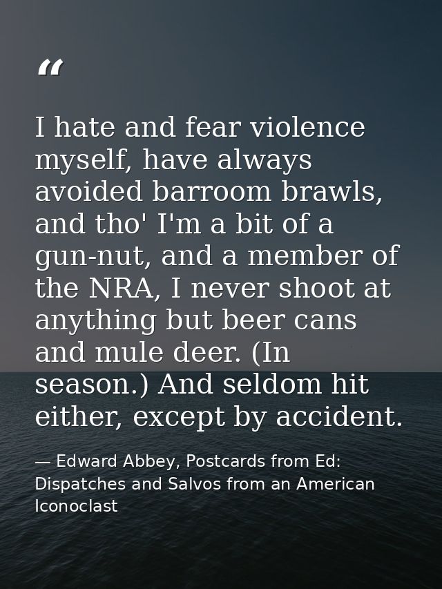 I hate and fear violence myself, have always avoided barroom brawls, and tho' I'm a bit of a gun-nut, and a member of th — Edward Abbey, Postcards from Ed: Dispatches and Salvos from an American Iconoclast