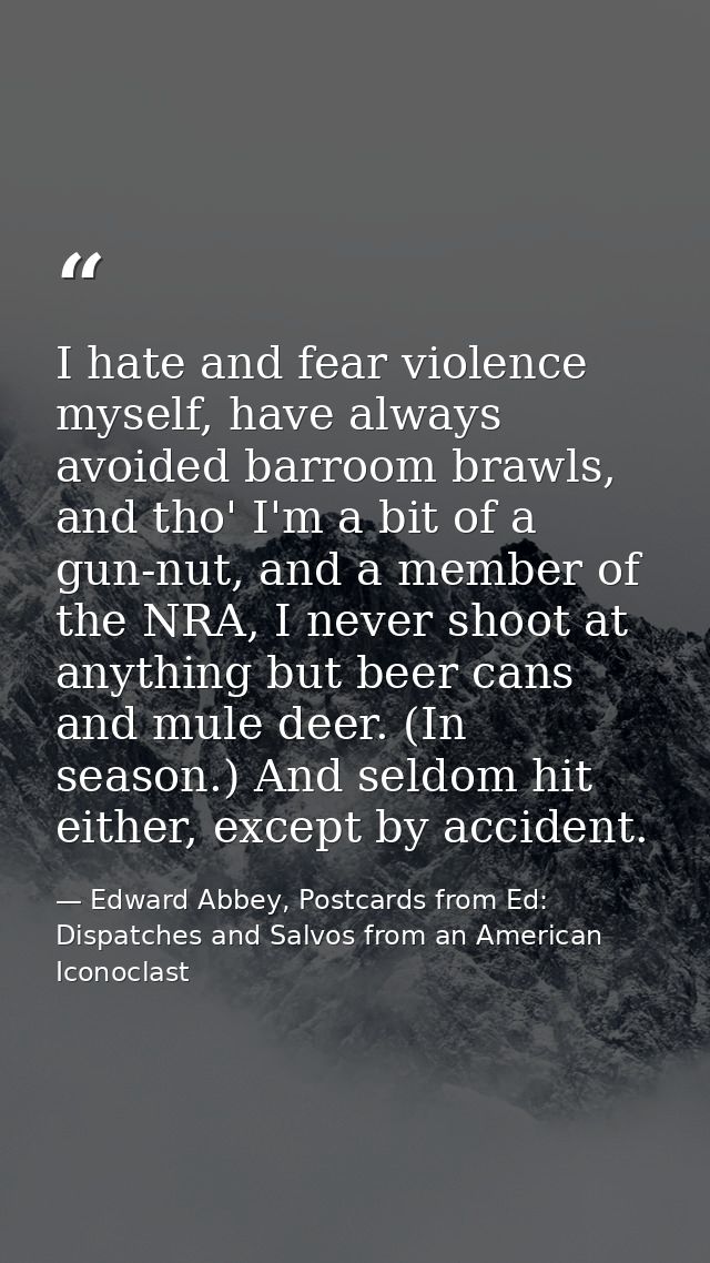 I hate and fear violence myself, have always avoided barroom brawls, and tho' I'm a bit of a gun-nut, and a member of th — Edward Abbey, Postcards from Ed: Dispatches and Salvos from an American Iconoclast