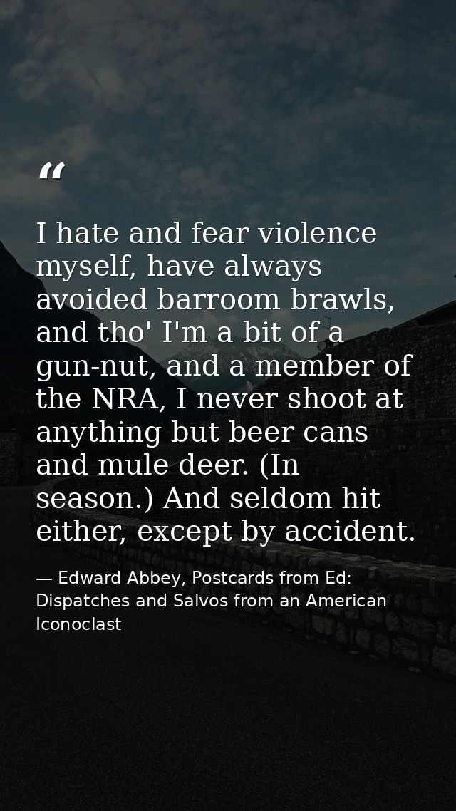 I hate and fear violence myself, have always avoided barroom brawls, and tho' I'm a bit of a gun-nut, and a member of th — Edward Abbey, Postcards from Ed: Dispatches and Salvos from an American Iconoclast