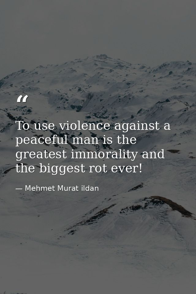 To use violence against a peaceful man is the greatest immorality and the biggest rot ever! — Mehmet Murat ildan